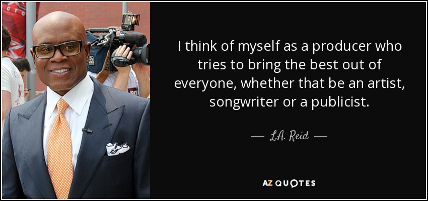 I think of myself as a producer who tries to bring the best out of everyone, whether that be an artist, songwriter or a publicist. - L.A. Reid