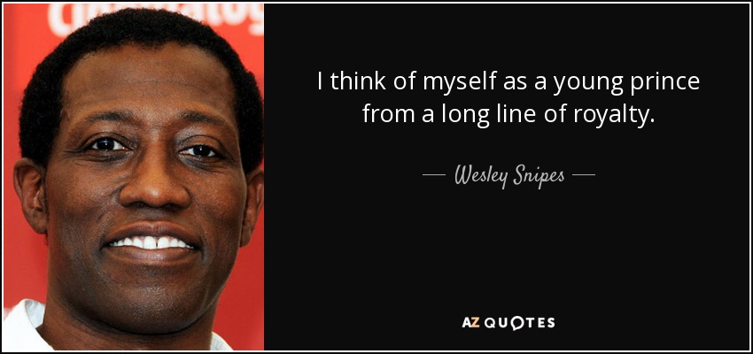 I think of myself as a young prince from a long line of royalty. - Wesley Snipes