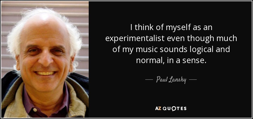 I think of myself as an experimentalist even though much of my music sounds logical and normal, in a sense. - Paul Lansky