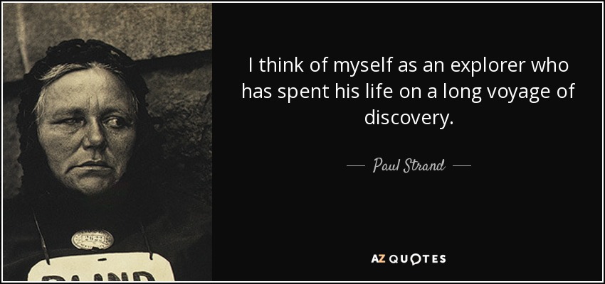 I think of myself as an explorer who has spent his life on a long voyage of discovery. - Paul Strand