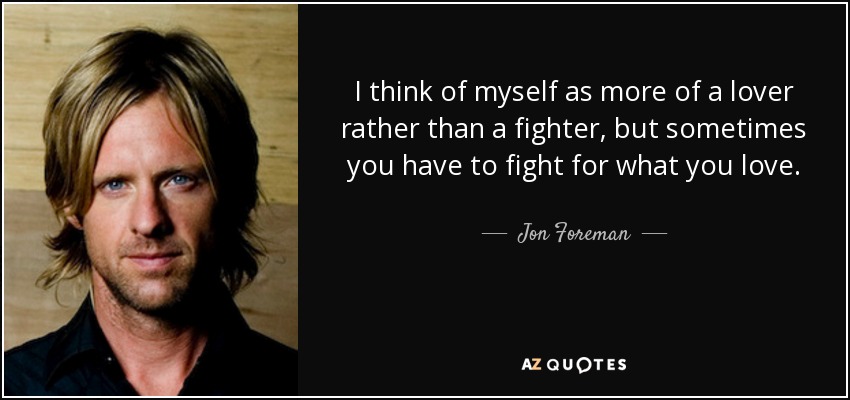 I think of myself as more of a lover rather than a fighter, but sometimes you have to fight for what you love. - Jon Foreman