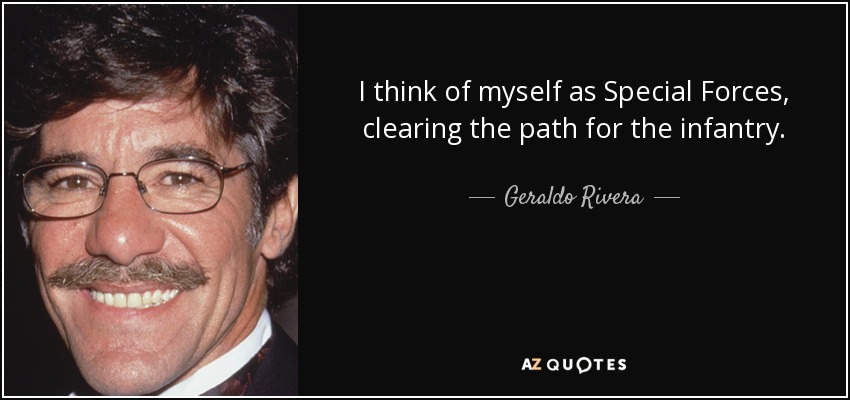 I think of myself as Special Forces, clearing the path for the infantry. - Geraldo Rivera