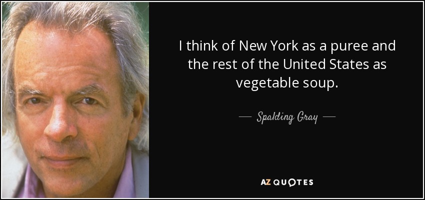 I think of New York as a puree and the rest of the United States as vegetable soup. - Spalding Gray