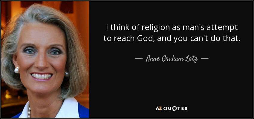 I think of religion as man's attempt to reach God, and you can't do that. - Anne Graham Lotz