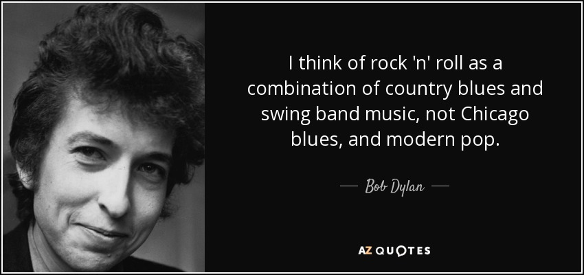 I think of rock 'n' roll as a combination of country blues and swing band music, not Chicago blues, and modern pop. - Bob Dylan