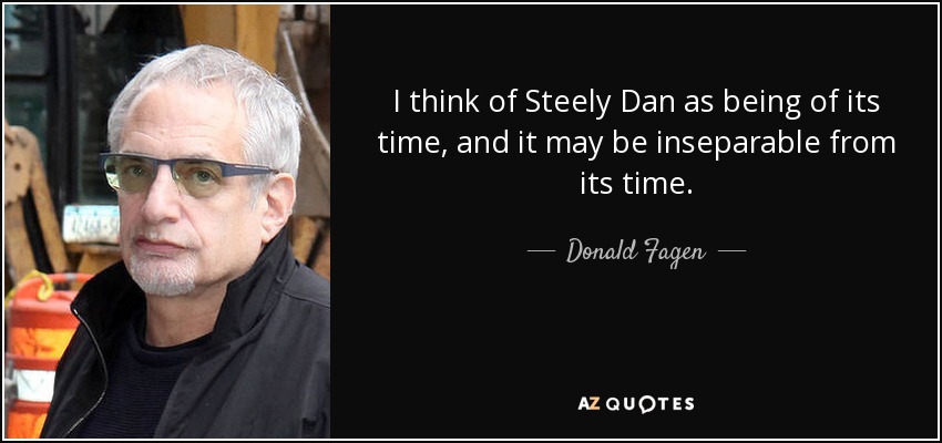 I think of Steely Dan as being of its time, and it may be inseparable from its time. - Donald Fagen