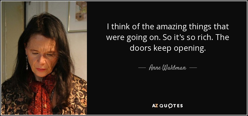 I think of the amazing things that were going on. So it's so rich. The doors keep opening. - Anne Waldman