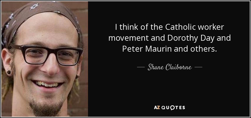 I think of the Catholic worker movement and Dorothy Day and Peter Maurin and others. - Shane Claiborne