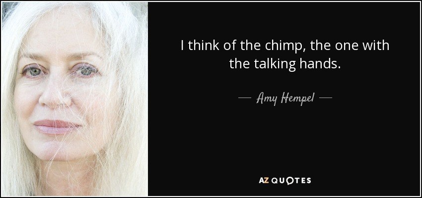 I think of the chimp, the one with the talking hands. - Amy Hempel