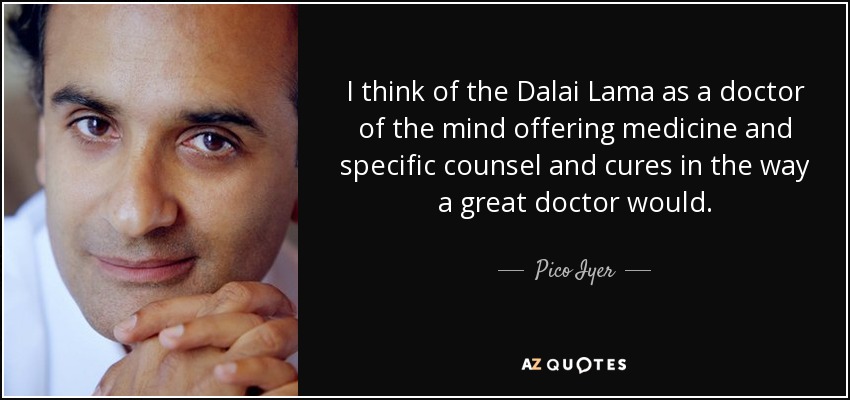 I think of the Dalai Lama as a doctor of the mind offering medicine and specific counsel and cures in the way a great doctor would. - Pico Iyer