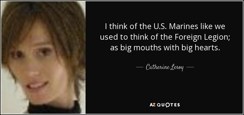I think of the U.S. Marines like we used to think of the Foreign Legion; as big mouths with big hearts. - Catherine Leroy