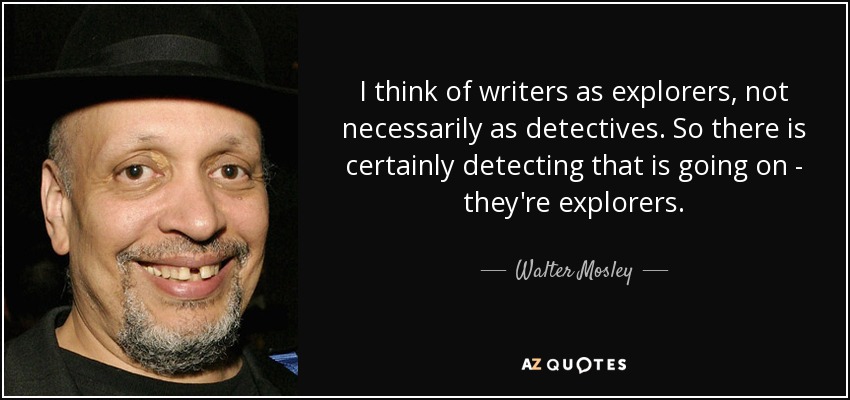 I think of writers as explorers, not necessarily as detectives. So there is certainly detecting that is going on - they're explorers. - Walter Mosley