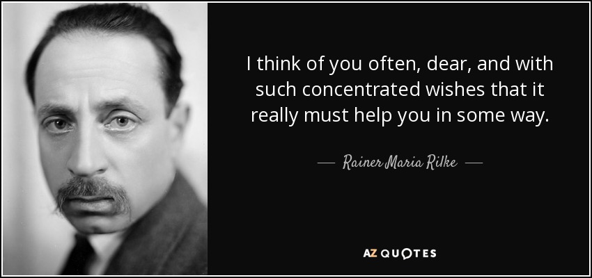 I think of you often, dear, and with such concentrated wishes that it really must help you in some way. - Rainer Maria Rilke