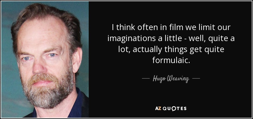I think often in film we limit our imaginations a little - well, quite a lot, actually things get quite formulaic. - Hugo Weaving