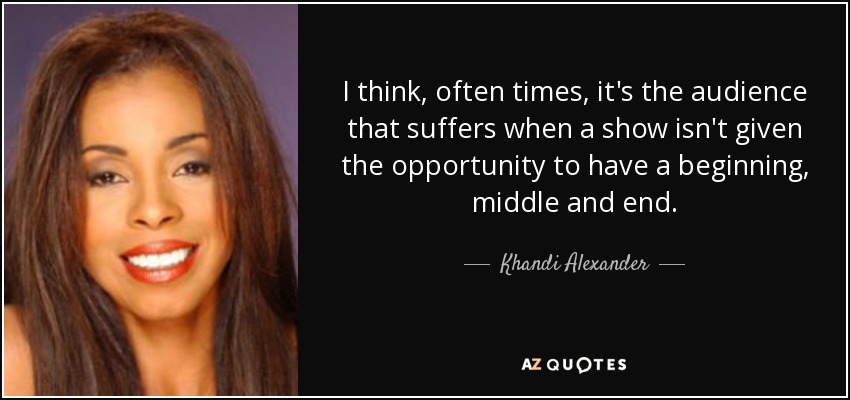 I think, often times, it's the audience that suffers when a show isn't given the opportunity to have a beginning, middle and end. - Khandi Alexander