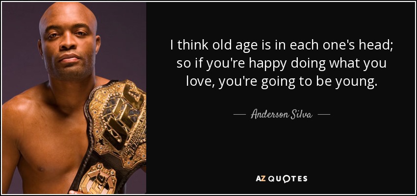 I think old age is in each one's head; so if you're happy doing what you love, you're going to be young. - Anderson Silva