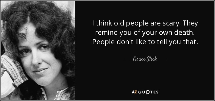 I think old people are scary. They remind you of your own death. People don't like to tell you that. - Grace Slick