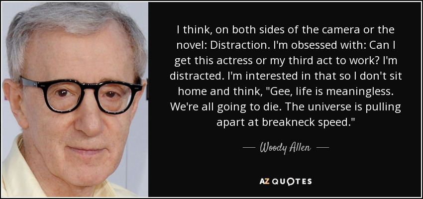 I think, on both sides of the camera or the novel: Distraction. I'm obsessed with: Can I get this actress or my third act to work? I'm distracted. I'm interested in that so I don't sit home and think, 