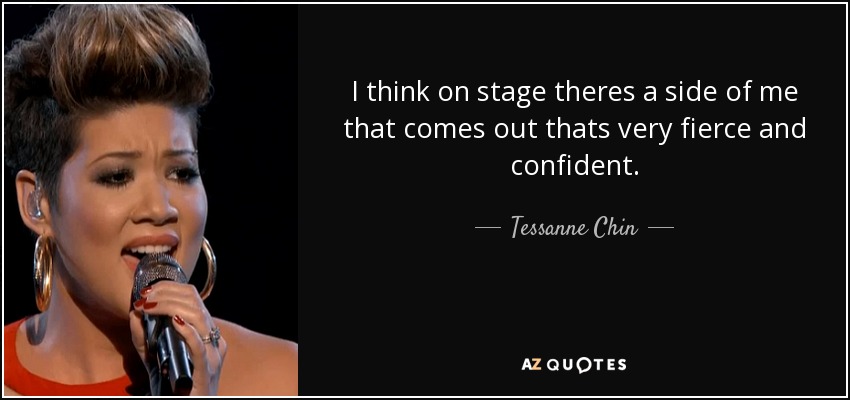 I think on stage theres a side of me that comes out thats very fierce and confident. - Tessanne Chin