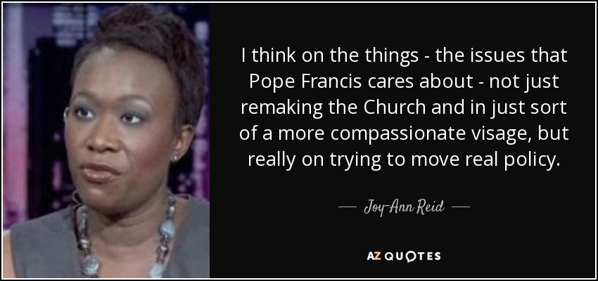 I think on the things - the issues that Pope Francis cares about - not just remaking the Church and in just sort of a more compassionate visage, but really on trying to move real policy. - Joy-Ann Reid