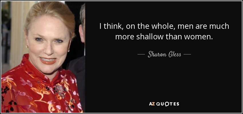 I think, on the whole, men are much more shallow than women. - Sharon Gless