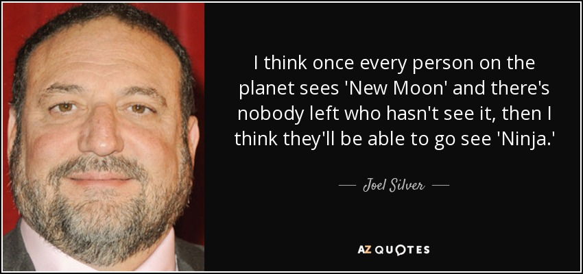 I think once every person on the planet sees 'New Moon' and there's nobody left who hasn't see it, then I think they'll be able to go see 'Ninja.' - Joel Silver