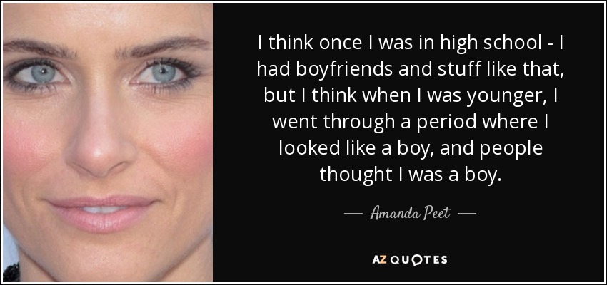 I think once I was in high school - I had boyfriends and stuff like that, but I think when I was younger, I went through a period where I looked like a boy, and people thought I was a boy. - Amanda Peet