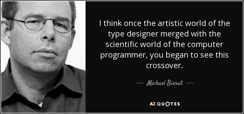 I think once the artistic world of the type designer merged with the scientific world of the computer programmer, you began to see this crossover. - Michael Bierut