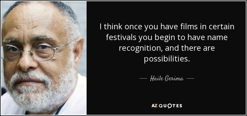 I think once you have films in certain festivals you begin to have name recognition, and there are possibilities. - Haile Gerima