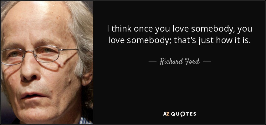 I think once you love somebody, you love somebody; that's just how it is. - Richard Ford