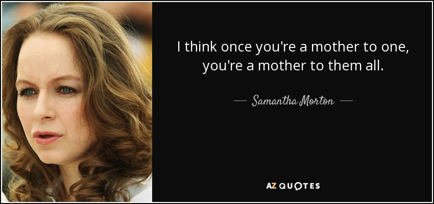 I think once you're a mother to one, you're a mother to them all. - Samantha Morton