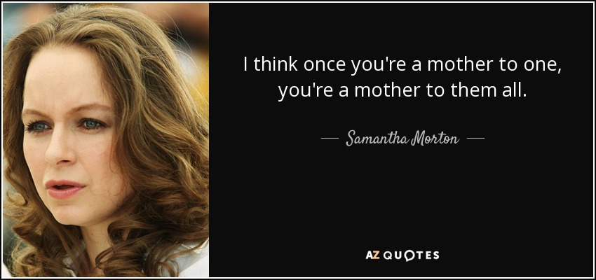 I think once you're a mother to one, you're a mother to them all. - Samantha Morton