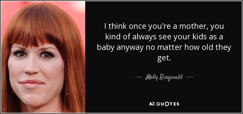 I think once you're a mother, you kind of always see your kids as a baby anyway no matter how old they get. - Molly Ringwald