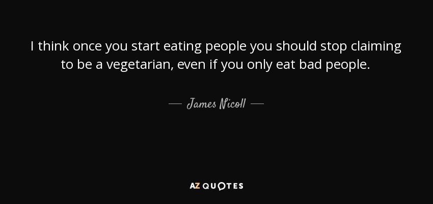 I think once you start eating people you should stop claiming to be a vegetarian, even if you only eat bad people. - James Nicoll