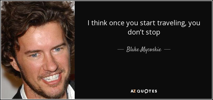 I think once you start traveling, you don’t stop - Blake Mycoskie