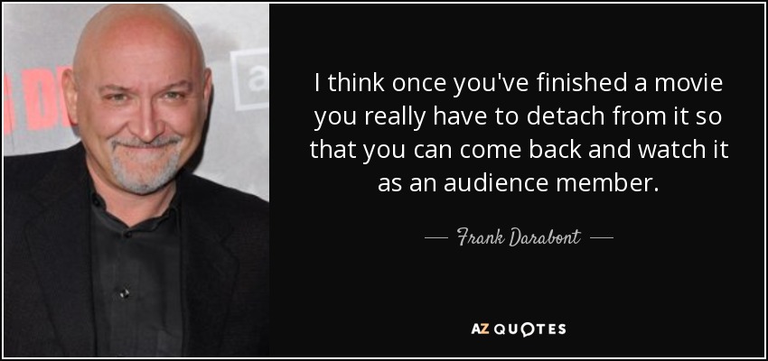 I think once you've finished a movie you really have to detach from it so that you can come back and watch it as an audience member. - Frank Darabont