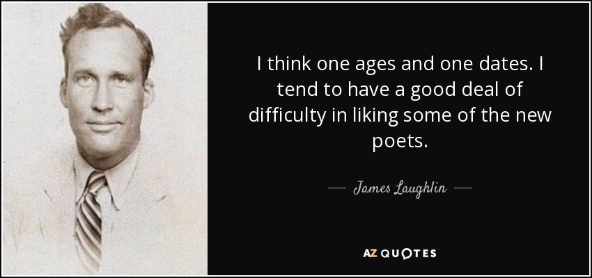 I think one ages and one dates. I tend to have a good deal of difficulty in liking some of the new poets. - James Laughlin
