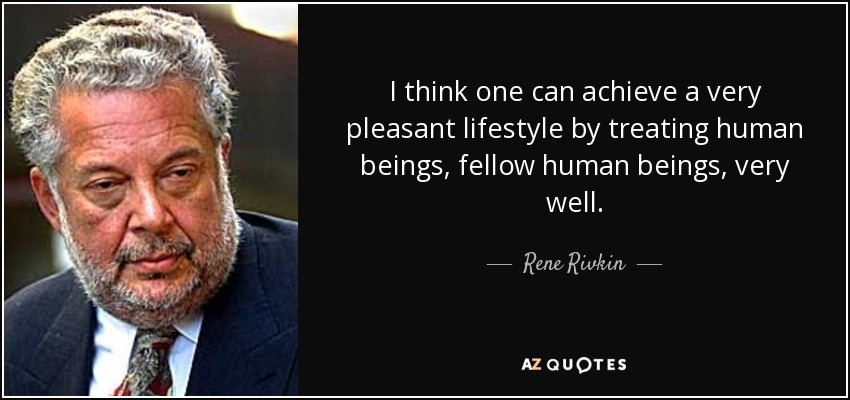 I think one can achieve a very pleasant lifestyle by treating human beings, fellow human beings, very well. - Rene Rivkin