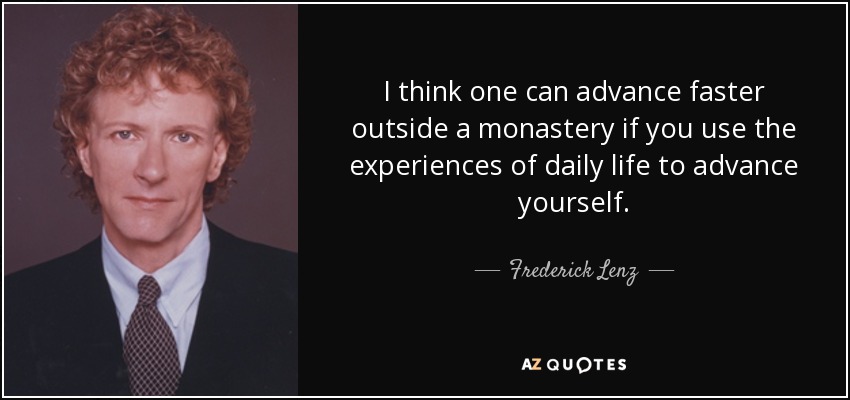 I think one can advance faster outside a monastery if you use the experiences of daily life to advance yourself. - Frederick Lenz