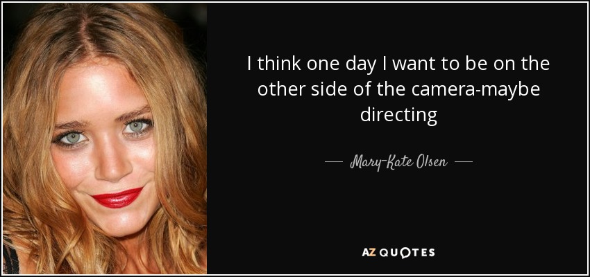 I think one day I want to be on the other side of the camera-maybe directing - Mary-Kate Olsen