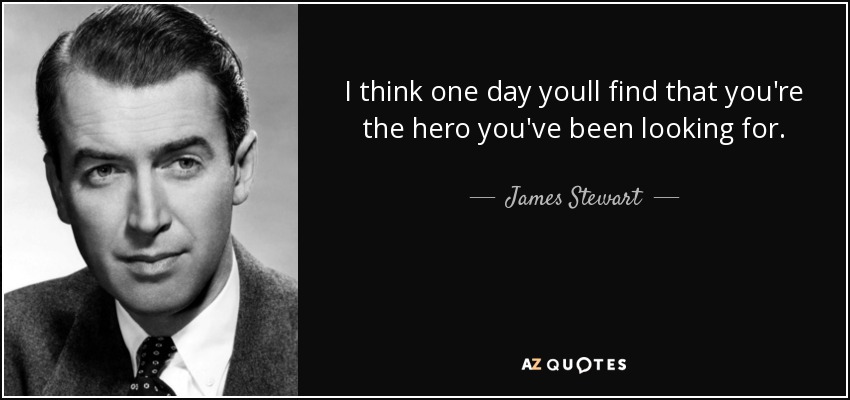 I think one day youll find that you're the hero you've been looking for. - James Stewart