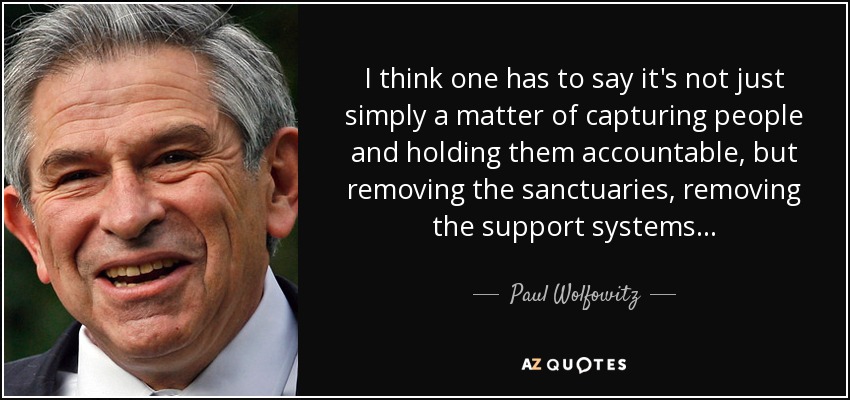 I think one has to say it's not just simply a matter of capturing people and holding them accountable, but removing the sanctuaries, removing the support systems... - Paul Wolfowitz