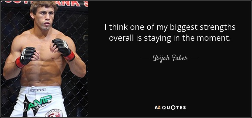 I think one of my biggest strengths overall is staying in the moment. - Urijah Faber
