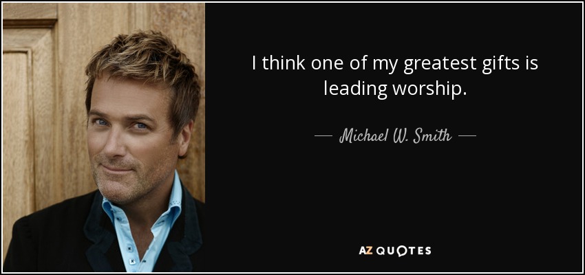 I think one of my greatest gifts is leading worship. - Michael W. Smith
