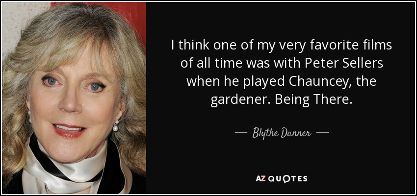I think one of my very favorite films of all time was with Peter Sellers when he played Chauncey, the gardener. Being There. - Blythe Danner