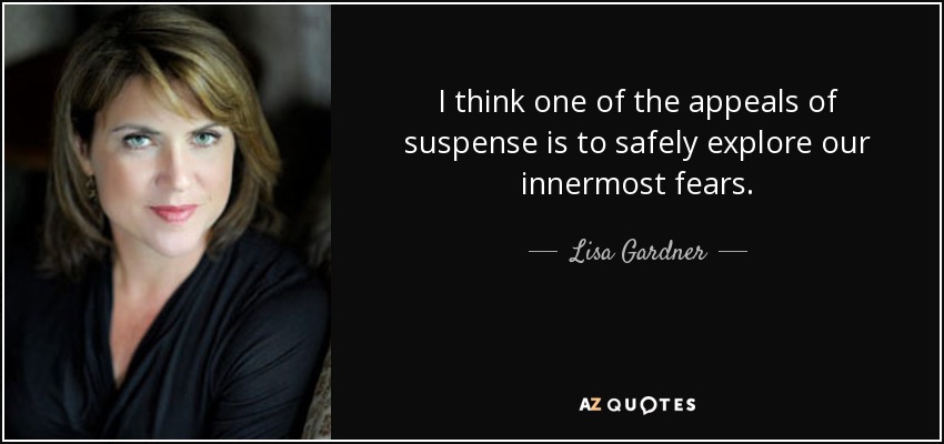 I think one of the appeals of suspense is to safely explore our innermost fears. - Lisa Gardner