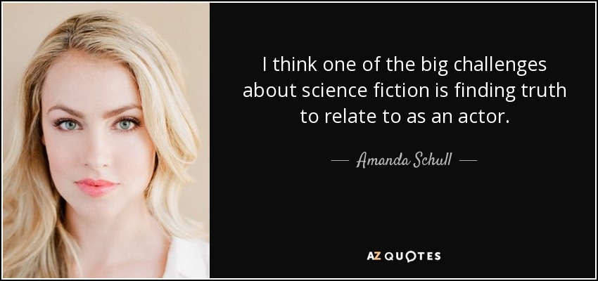 I think one of the big challenges about science fiction is finding truth to relate to as an actor. - Amanda Schull