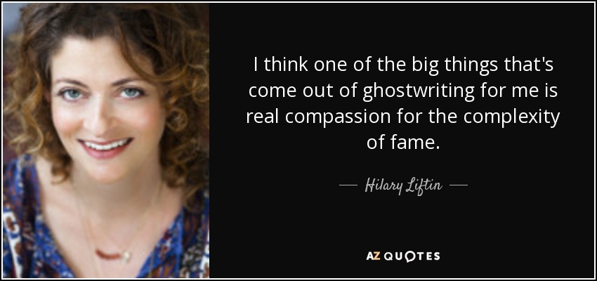 I think one of the big things that's come out of ghostwriting for me is real compassion for the complexity of fame. - Hilary Liftin