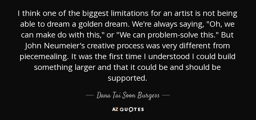 I think one of the biggest limitations for an artist is not being able to dream a golden dream. We're always saying, 