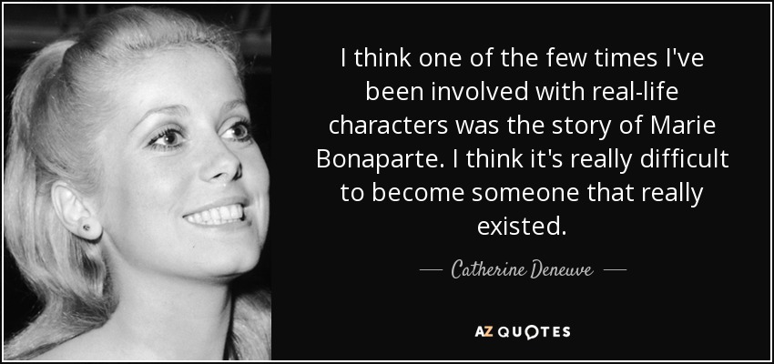 I think one of the few times I've been involved with real-life characters was the story of Marie Bonaparte. I think it's really difficult to become someone that really existed. - Catherine Deneuve